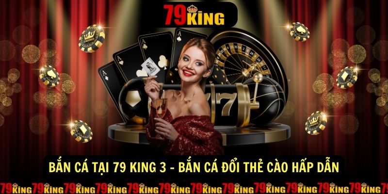 Ban Ca Tai 79 King 3 Ban Ca Doi The Cao Hap Dan