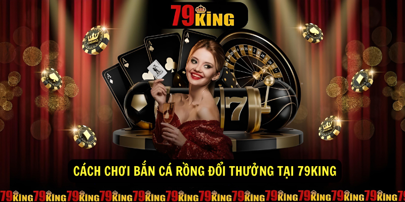 Cách chơi Bắn Cá Rồng Đổi Thưởng Tại 79KING