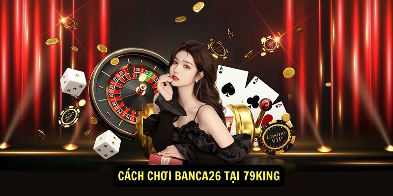 Cach choi banca26 tai 79king