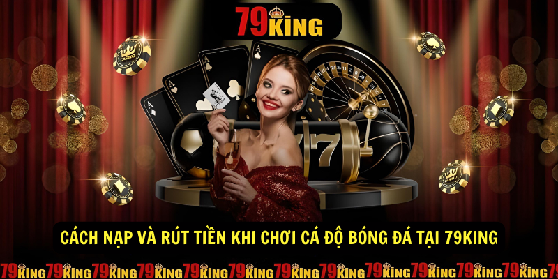 Cách nạp và rút tiền khi chơi cá độ bóng đá tại 79King