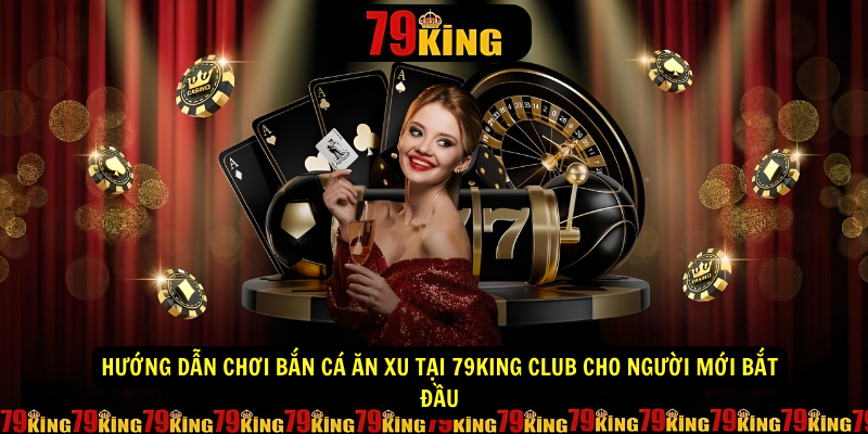 Hướng Dẫn Chơi Bắn Cá Ăn Xu Tại 79king Club Cho Người Mới Bắt Đầu