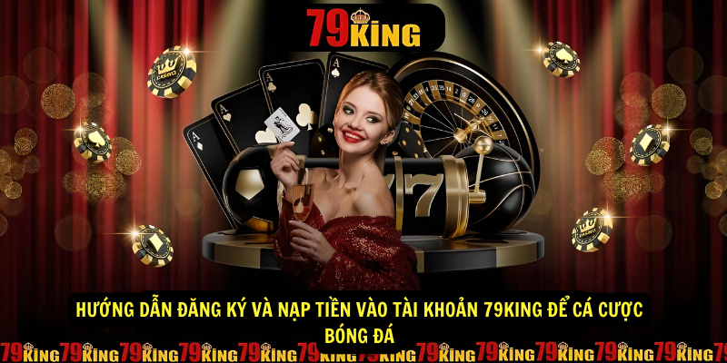 Hướng dẫn đăng ký và nạp tiền vào tài khoản 79King để cá cược bóng đá