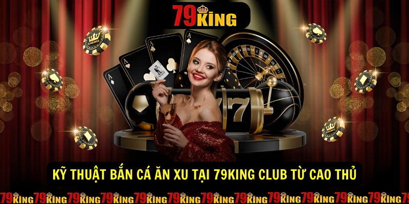 Kỹ Thuật Bắn Cá Ăn Xu Tại 79king Club Từ Cao Thủ