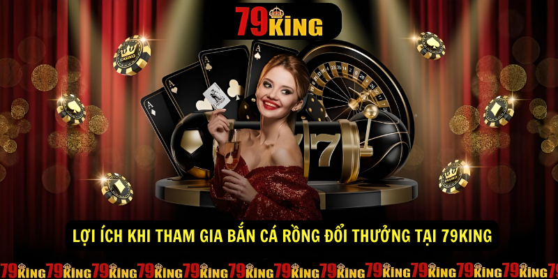 Lợi ích khi tham gia Bắn Cá Rồng Đổi Thưởng Tại 79KING