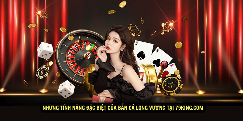 Những tính năng đặc biệt của Bắn Cá Long Vương tại 79king.com