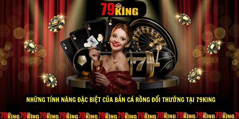 Những tính năng đặc biệt của Bắn Cá Rồng Đổi Thưởng Tại 79KING