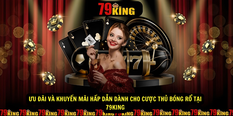 Ưu đãi và khuyến mãi hấp dẫn dành cho cược thủ bóng rổ tại 79King