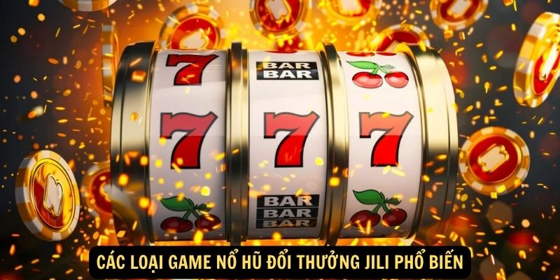 Các loại game nổ hũ đổi thưởng Jili phổ biến