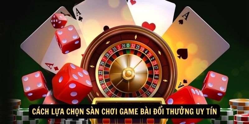 Cách lựa chọn sàn chơi game bài đổi thưởng uy tín