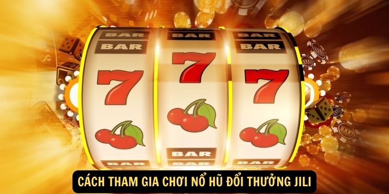 Cách tham gia chơi Nổ hũ đổi thưởng Jili